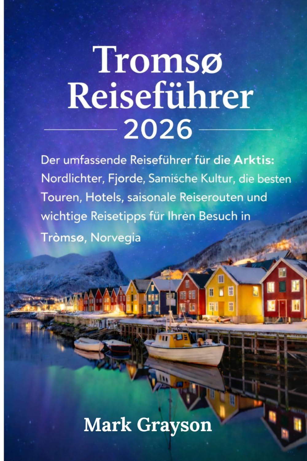 Tromsø Reiseführer 2026: Der umfassende Reiseführer für die Arktis: Nordlichter, Fjorde, samische Kultur, die besten Touren, Hotels, saisonale ... für Ihren Besuch in Tromsø, Norwegen