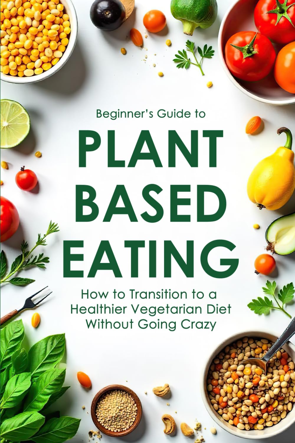 Beginner’s Guide to Plant-Based Eating: How to Transition to a Healthier Vegetarian Diet Without Going Crazy
