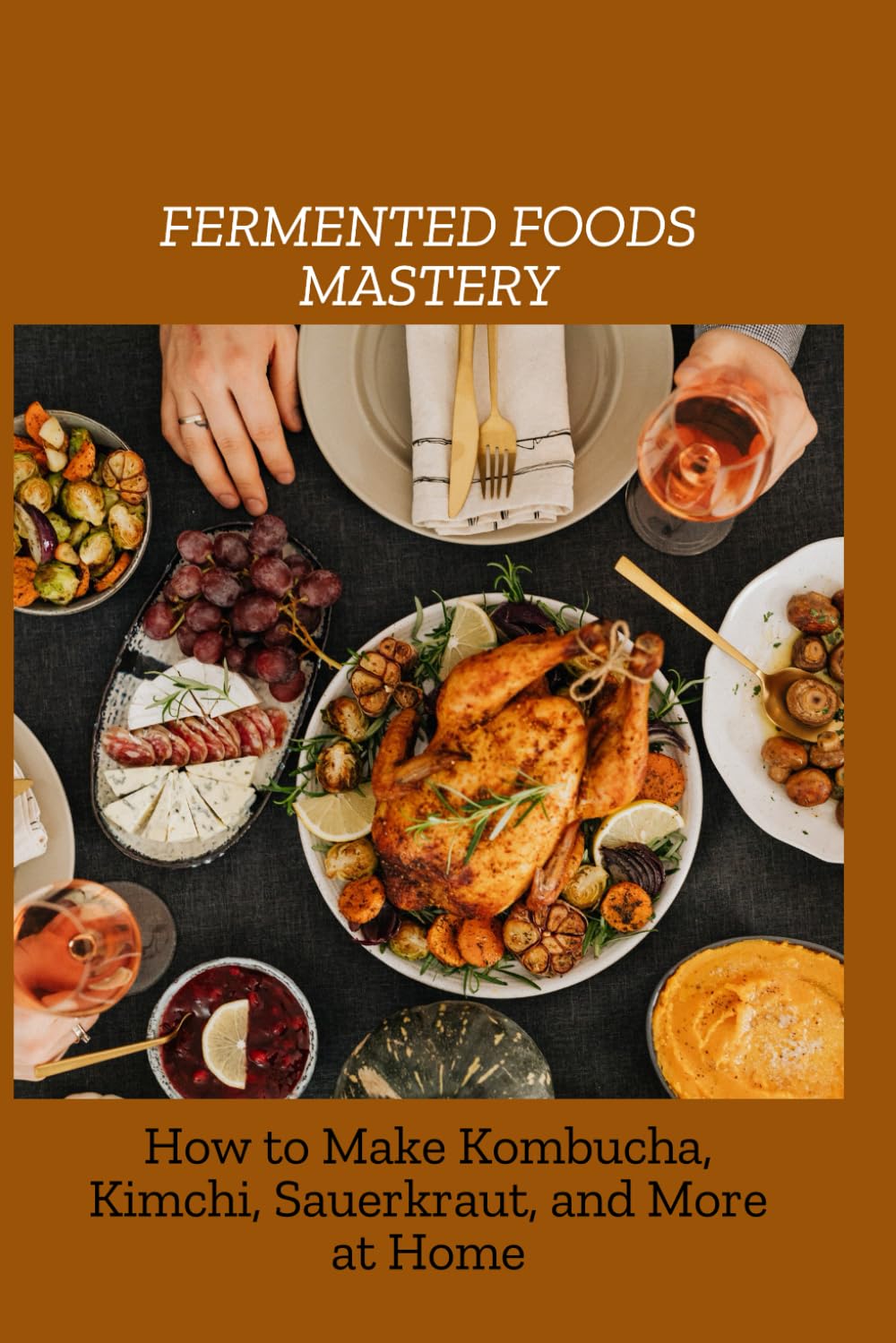 FERMENTED FOODS MASTERY: How to Make Kombucha, Kimchi, Sauerkraut, and More at Home