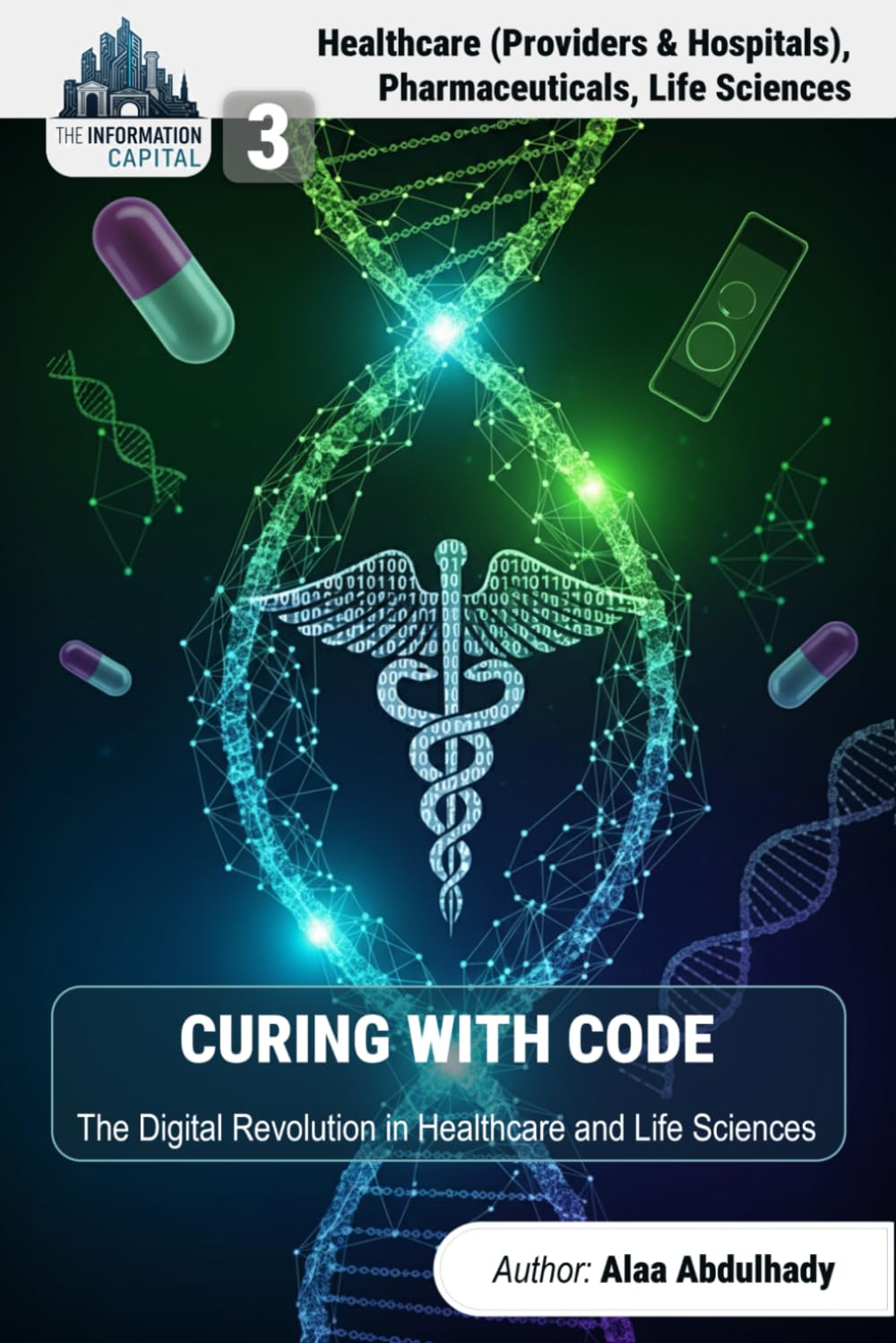The Information Capital:Curing with Code: How Business Intelligence and AI are Creating Information Wealth in Healthcare, Pharmaceuticals, and Life Sciences (The Information Capital Series, Volume 3)