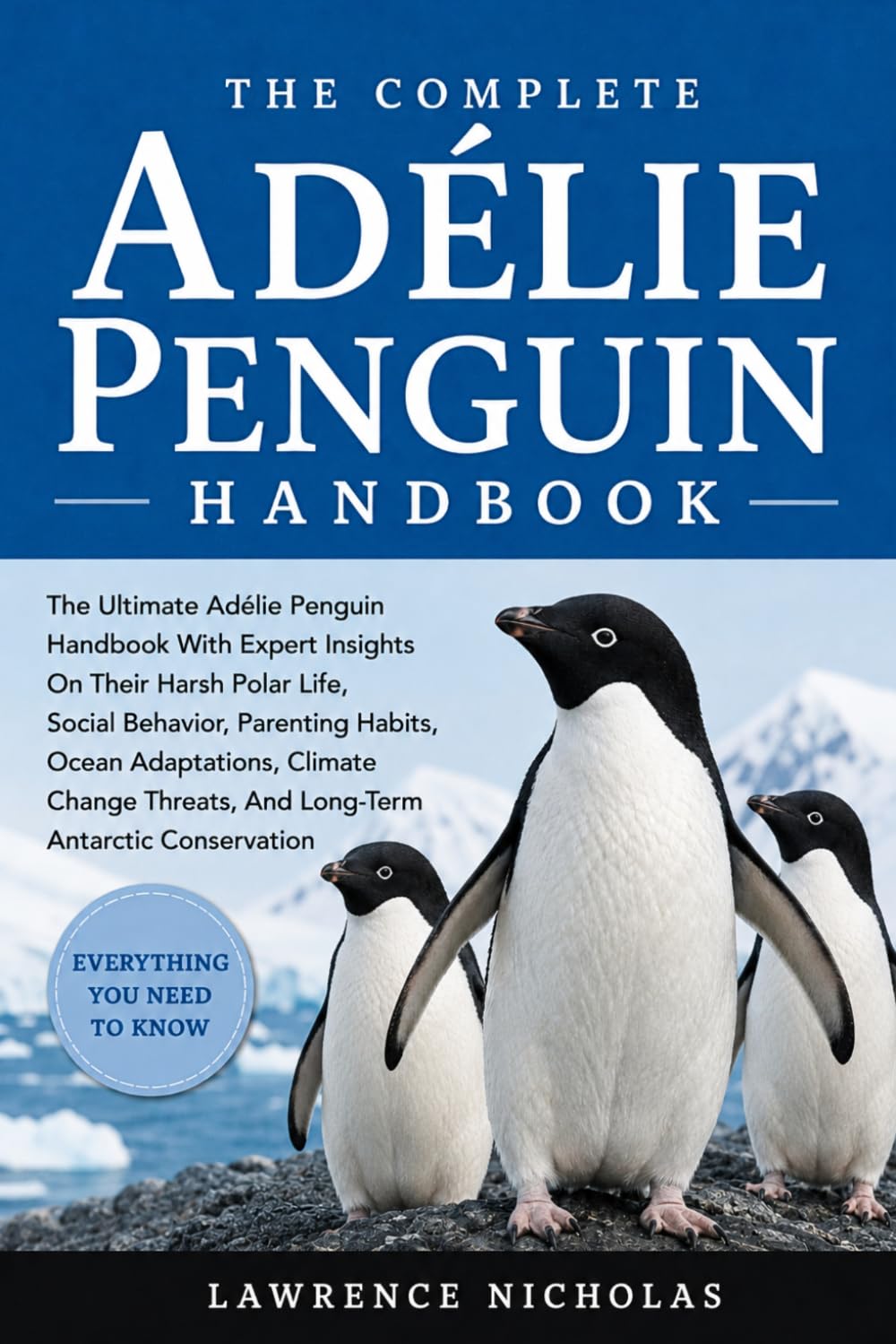 THE COMPLETE ADÉLIE PENGUIN HANDBOOK: The Ultimate Adélie Penguin Handbook With Expert Insights On Their Harsh Polar Life, Social Behavior, Parenting ... Threats, And Long-Term Antarctic Conservation