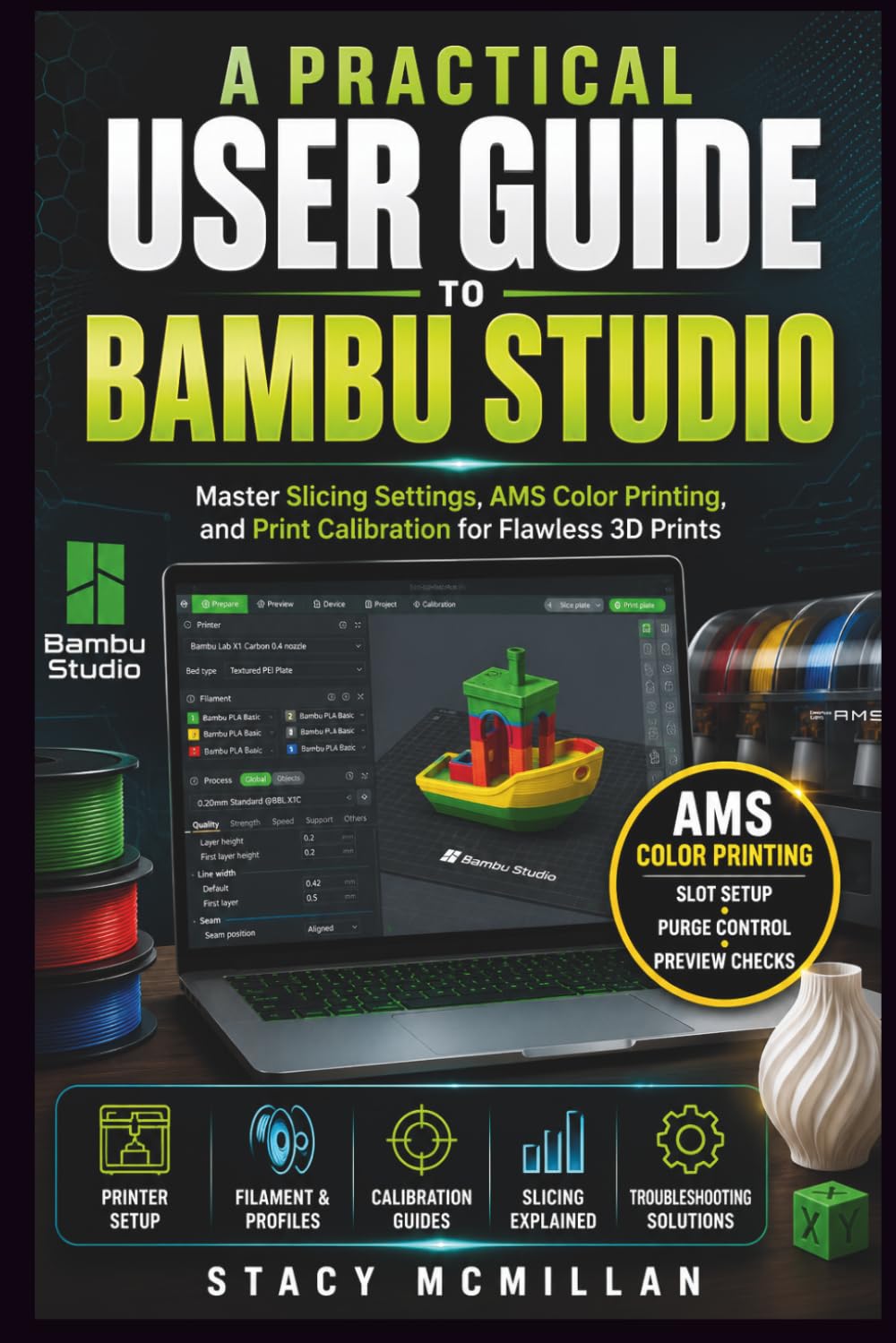 A PRACTICAL USER GUIDE TO BAMBU STUDIO: Master Slicing Settings, AMS Color Printing, and Print Calibration for Flawless 3D Prints (From Setup to Mastery)