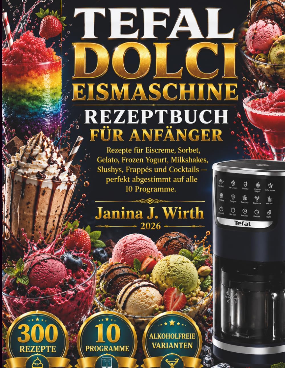 TEFAL DOLCI EISMASCHINE REZEPTBUCH FÜR ANFÄNGER: Rezepte für Eiscreme, Sorbet, Gelato, Frozen Yogurt, Milkshakes, Slushys, Frappés und Cocktails — ... auf alle 10 Programme (Die Tefal Küchenserie)