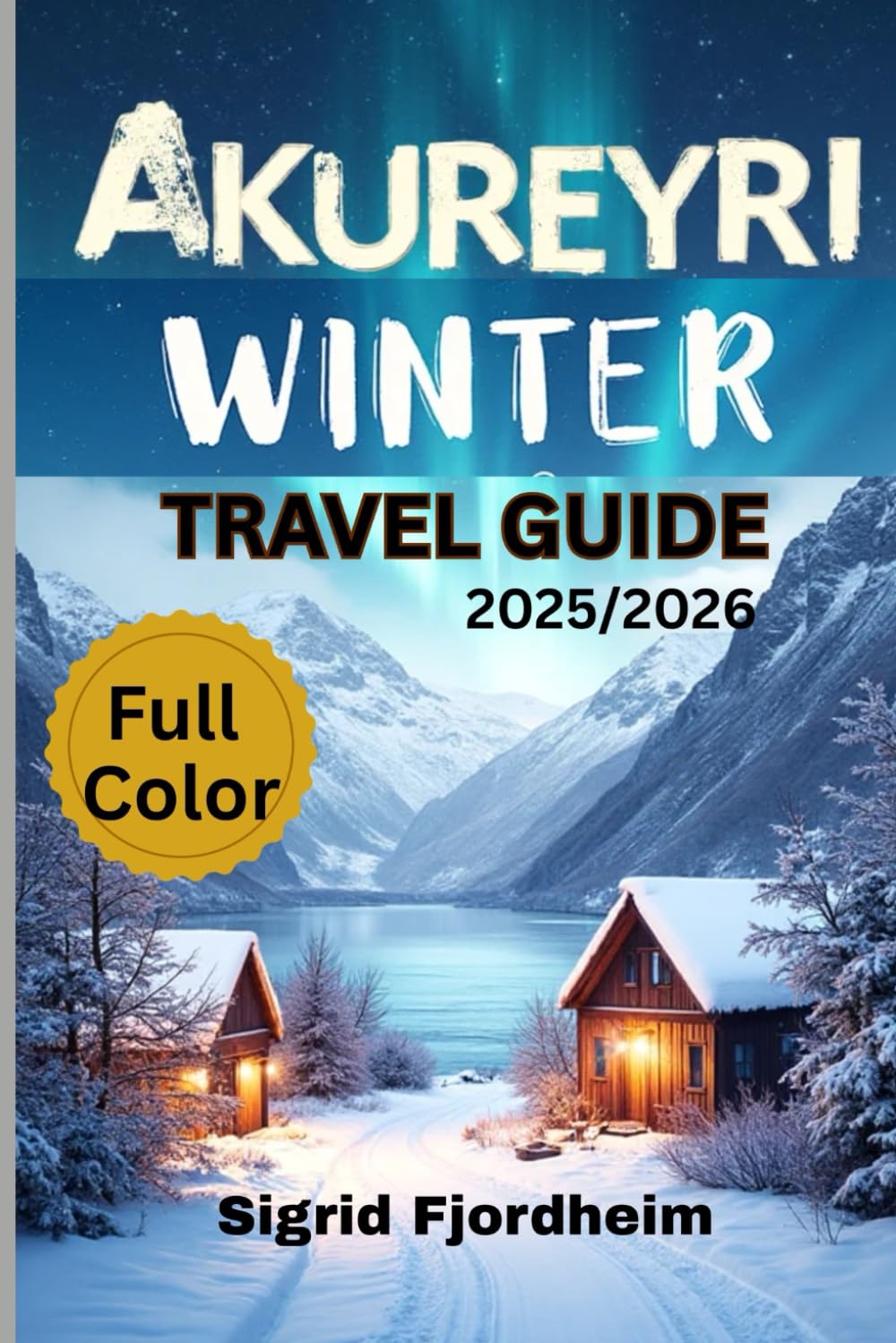 AKUREYRI WINTER TRAVEL GUIDE 2025/2026 (Full Color): Explore Iceland’s Hidden Gems: Northern Lights Tours, Local Culture & Geothermal Hot Springs