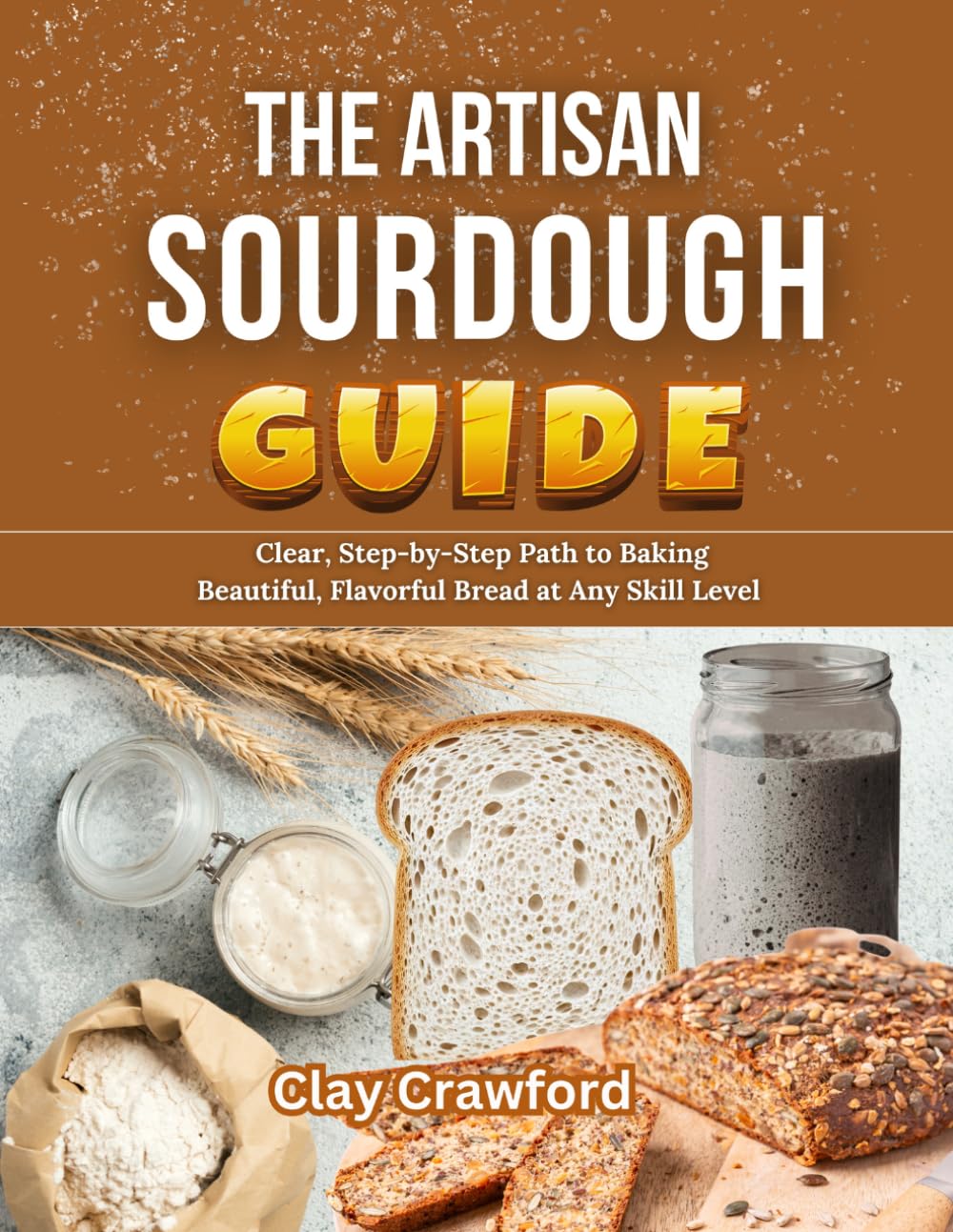 The Artisan Sourdough Guide: A Clear, Step-by-Step Path to Baking Beautiful, Flavorful Bread at Any Skill Level