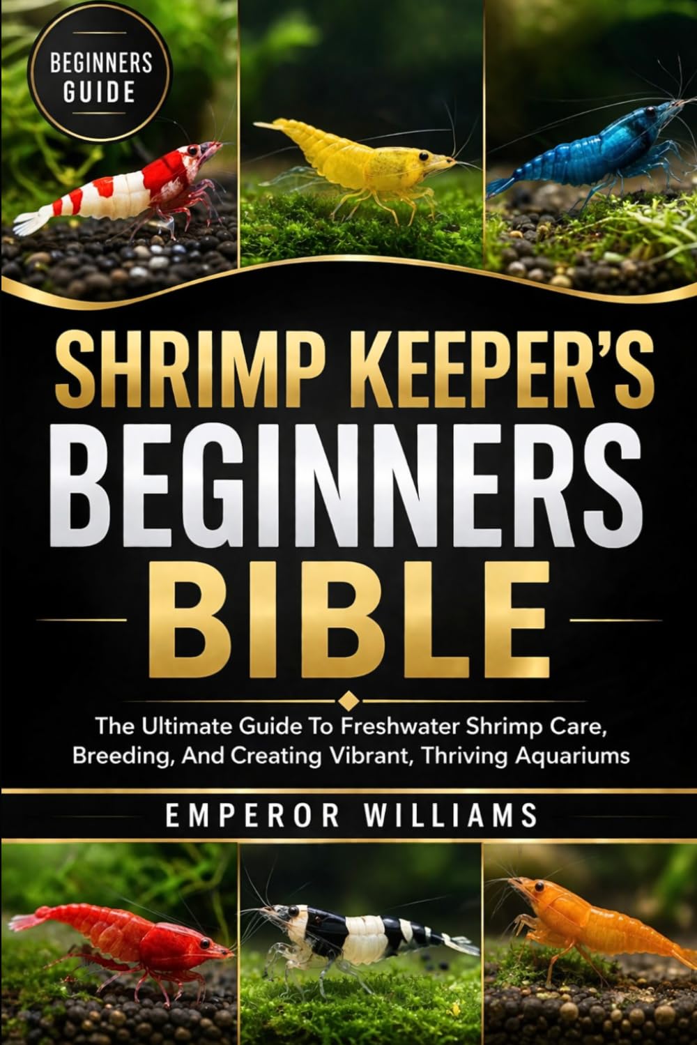 SHRIMP KEEPER’S BEGINNERS BIBLE: The Ultimate Guide To Freshwater Shrimp Care, Breeding, And Creating Vibrant, Thriving Aquariums