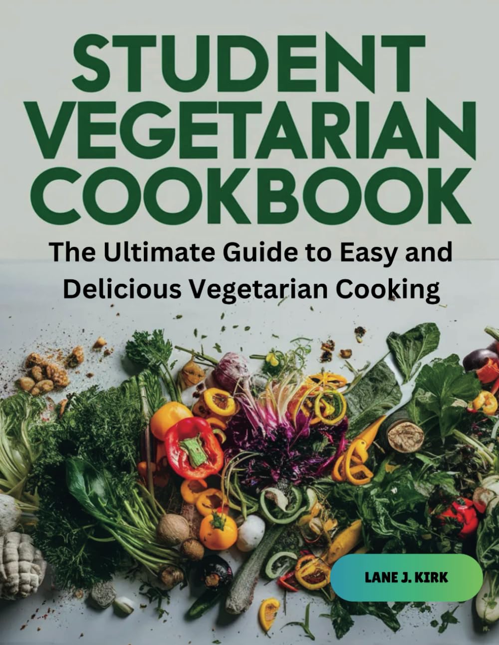 STUDENT VEGETARIAN COOKBOOK: The Ultimate Guide to Easy and Delicious Vegetarian Cooking