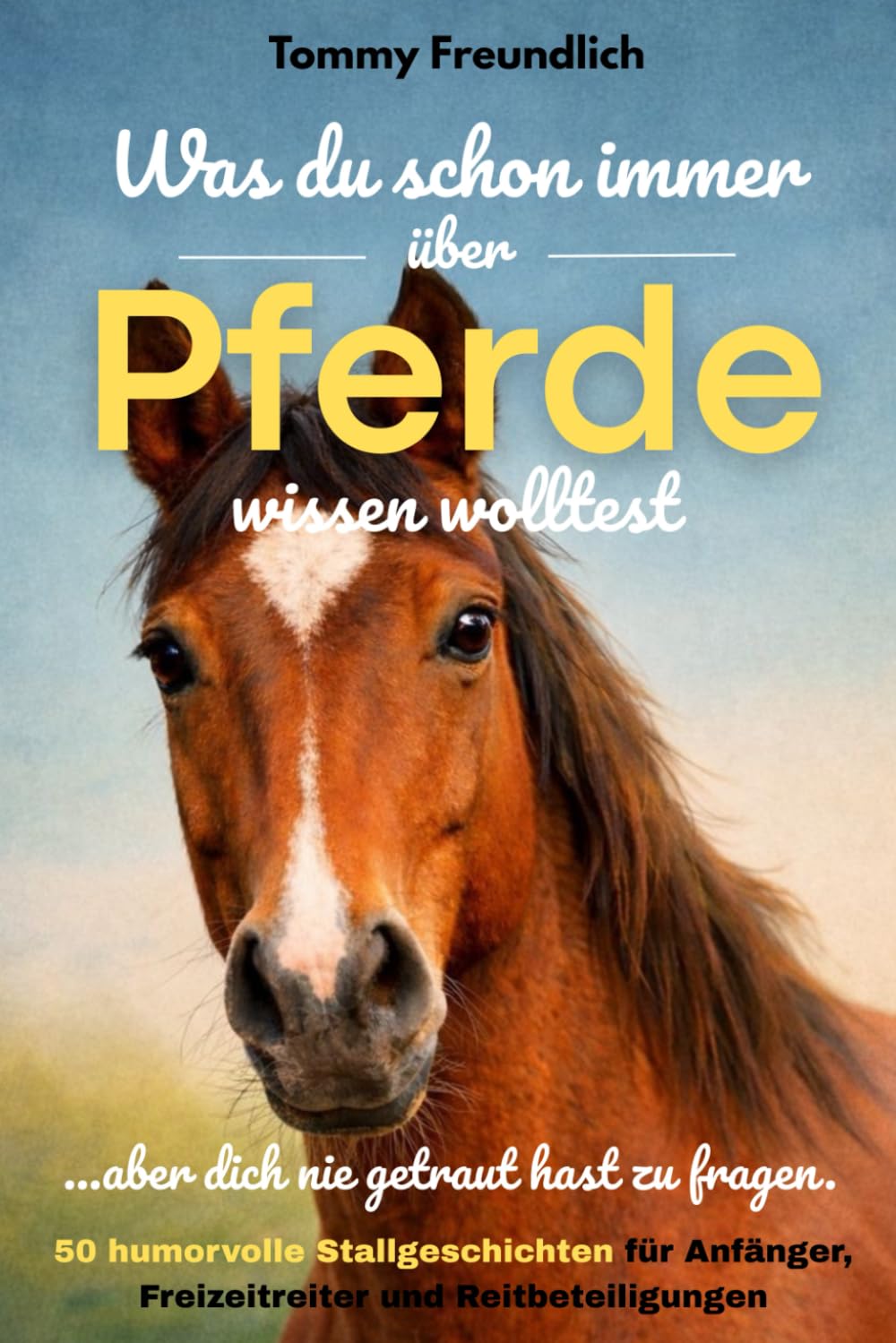 Was du schon immer über Pferde wissen wolltest (aber dich nie getraut hast zu fragen): 50 humorvolle Stallgeschichten für Anfänger, Freizeitreiter und Reitbeteiligungen jedes Alters