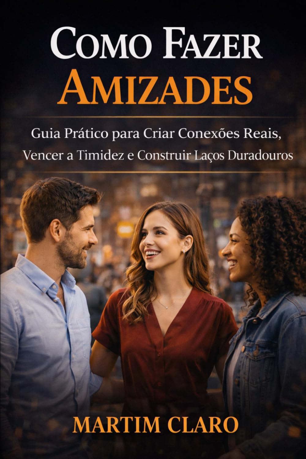 Como Fazer Amizades: Guia Prático para Criar Conexões Reais, Vencer a Timidez e Construir Laços Duradouros (Autoconfiança e Competências Sociais)