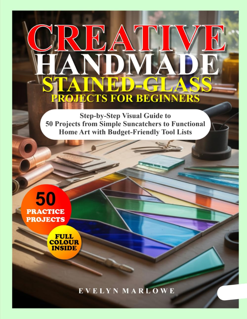 CREATIVE HANDMADE STAINED-GLASS PROJECTS FOR BEGINNERS: Step-by-Step Visual Guide to 50 Projects from Simple Suncatchers to Functional Home Art with Budget-Friendly Tool Lists      Paperback – December 11, 2025