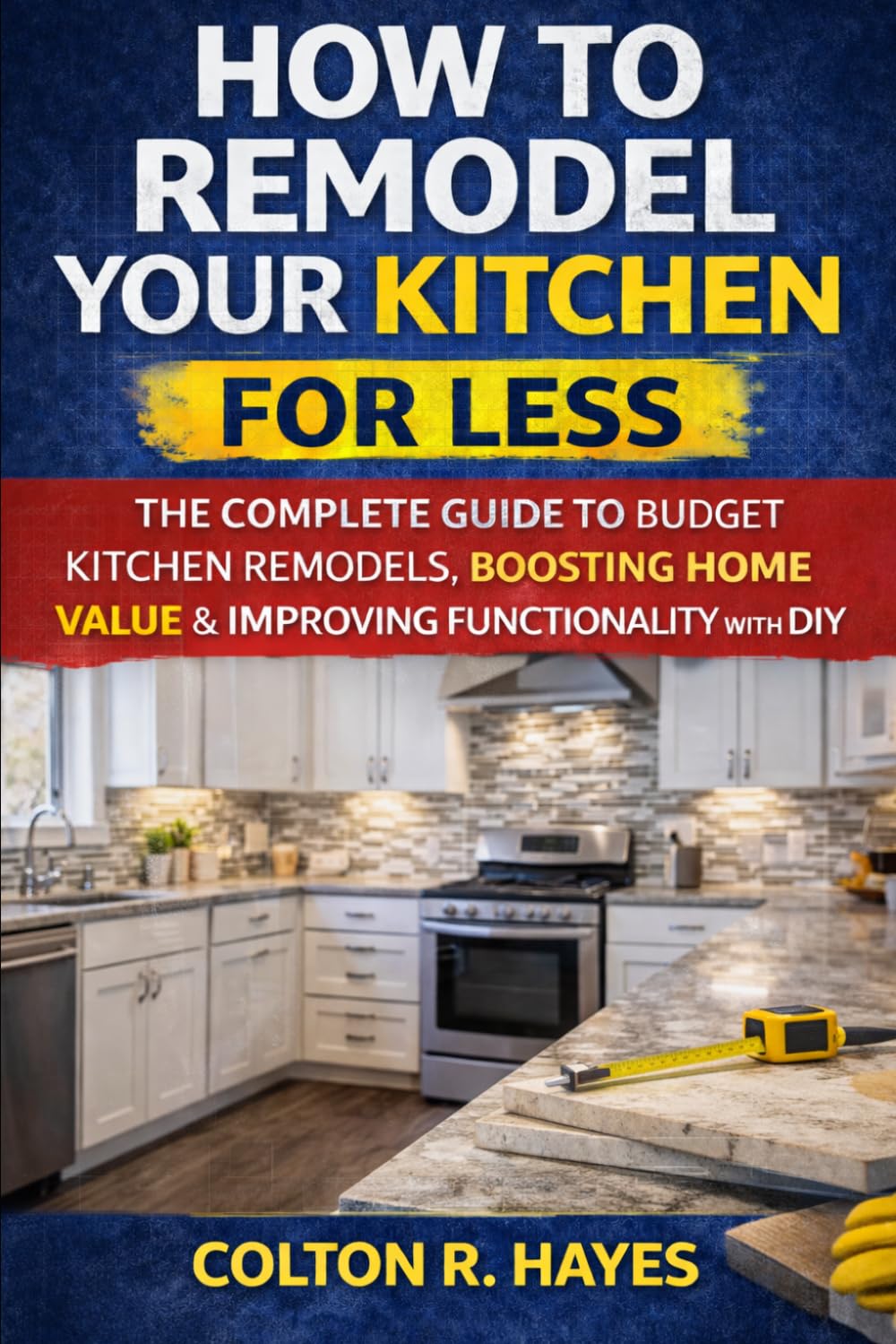 How to Remodel Your Kitchen for Less: The Complete Guide to Budget Kitchen Remodels, Boosting Home Value & Improving Functionality with DIY (Home Renovation Guide Series)