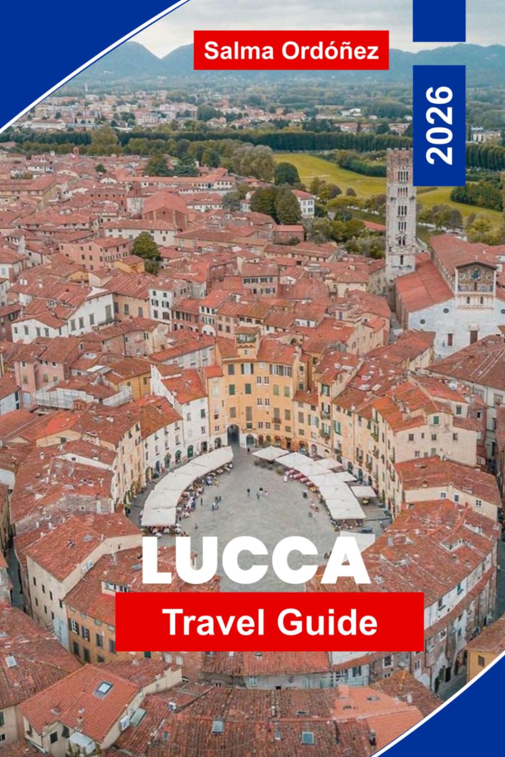 LUCCA Travel Guide 2026: An Intimate Travel Companion to Tuscany's Walled Gem: Renaissance Ramparts, Hidden Piazzas, and the Taste of Authentic Italy