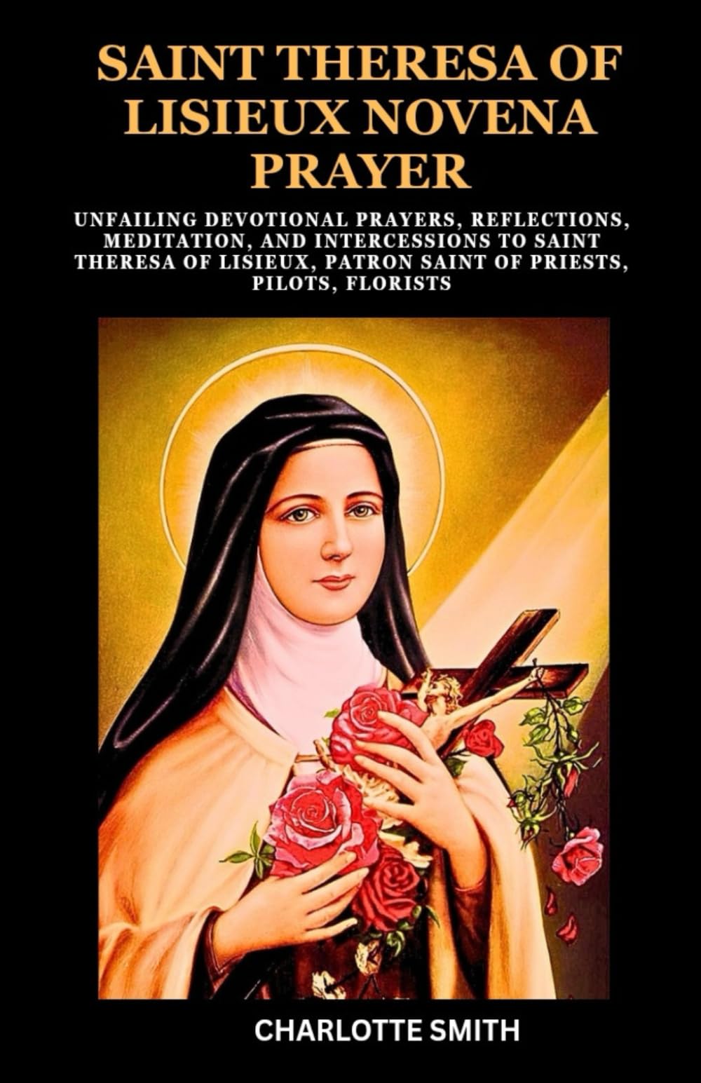 SAINT THERESA OF LISIEUX NOVENA PRAYER: Unfailing Devotional Prayers, Reflections, Meditation, and Intercessions to Saint Theresa of Lisieux, Patron .
