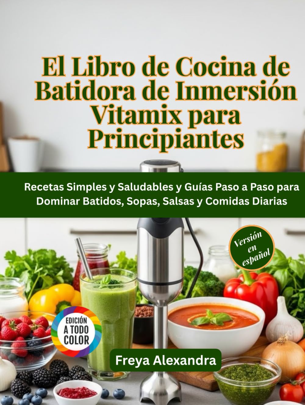 El Libro de Cocina de Batidora de Inmersión Vitamix para Principiantes: Recetas Simples y Saludables y Guías Paso a Paso para Dominar Batidos, Sopas, Salsas y Comidas Diarias