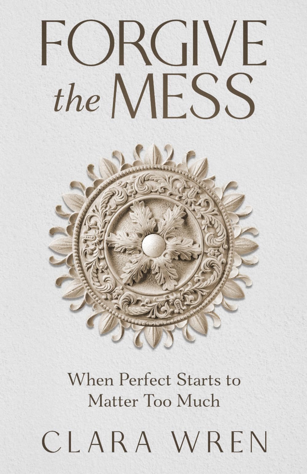 Forgive the Mess: When Perfect Starts to Matter Too Much (The Quiet Patterns Series)