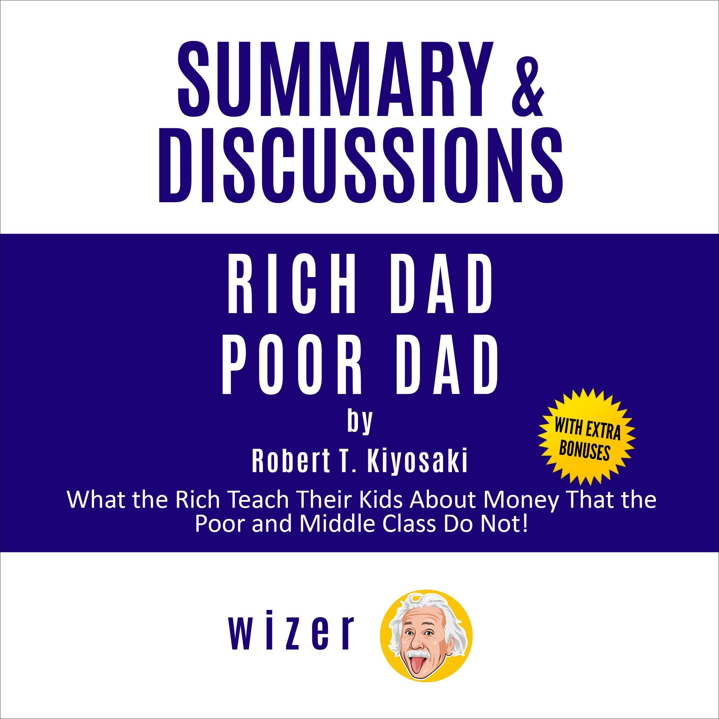 Summary and Discussions of Rich Dad Poor Dad by Robert Kiyosaki: What the Rich Teach Their Kids About Money That the Poor and Middle Class Do Not!