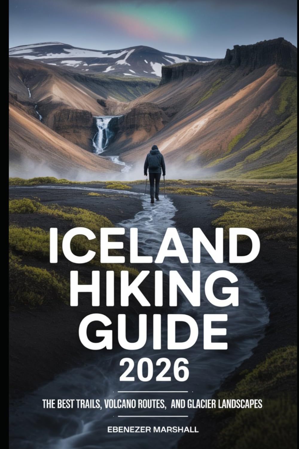 ICELAND HIKING GUIDE 2026: Discover the Most Scenic Trails, Volcano Routes, and Glacier Landscapes