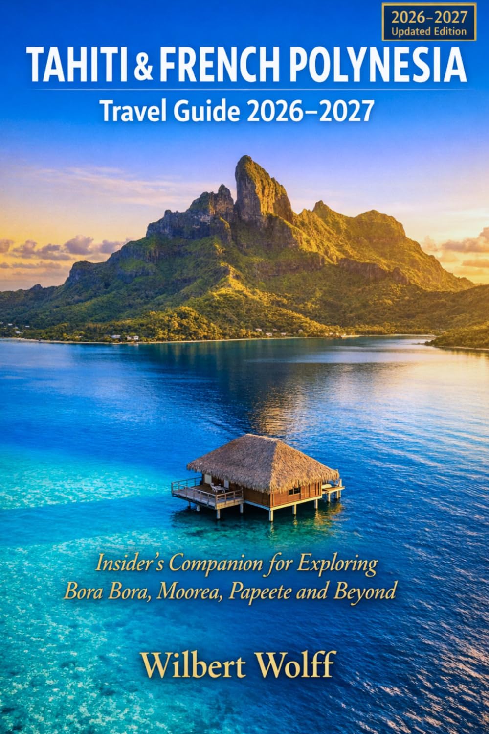 Tahiti & French Polynesia Travel Guide 2026–2027: Insider's Companion for Exploring Bora Bora, Moorea, Papeete and Beyond