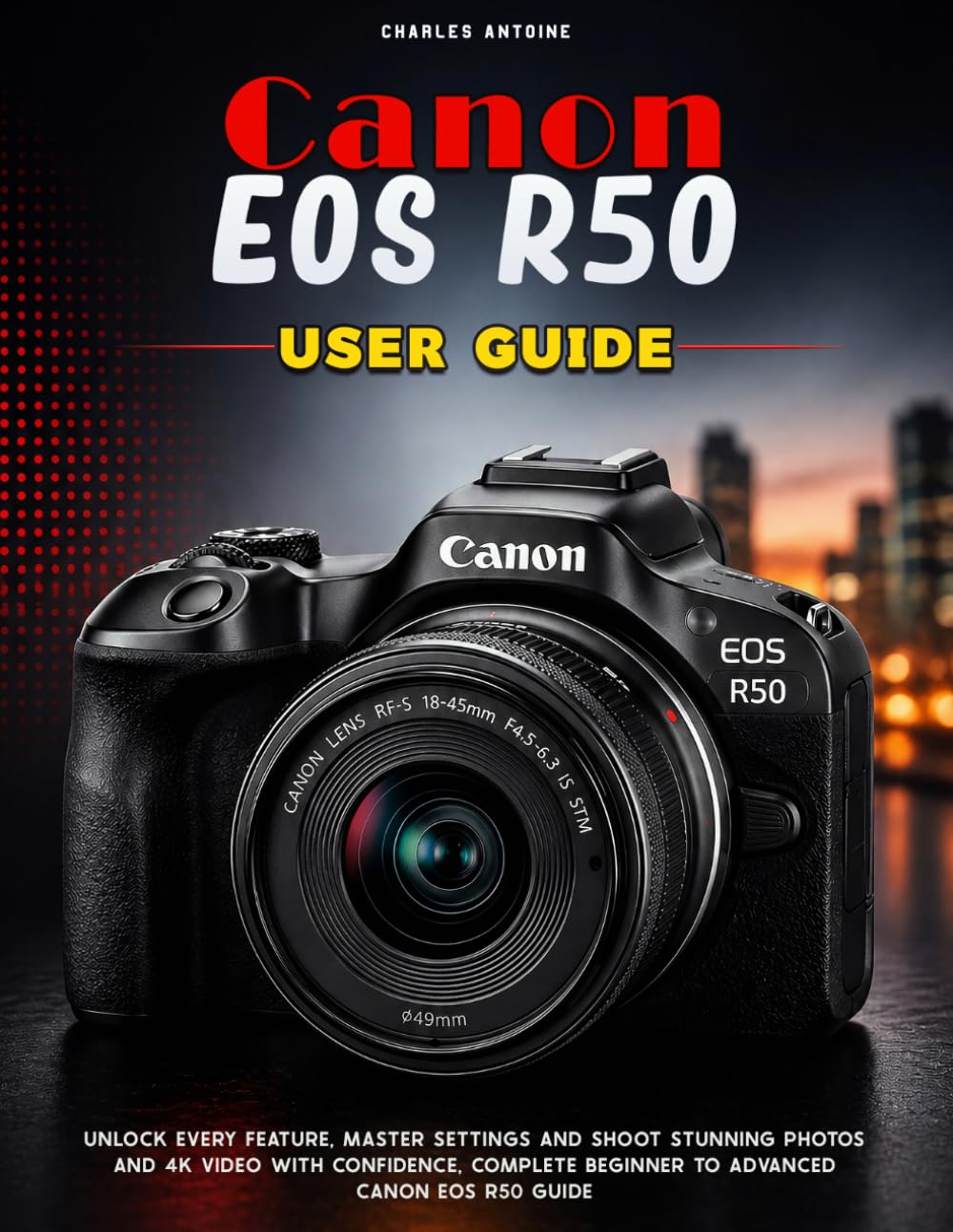 Canon Eos R50 User Guide: Unlock Every Feature, Master Settings and Shoot Stunning Photos and 4K Video with Confidence, Complete Beginner to Advanced Canon EOS R50 Guide
