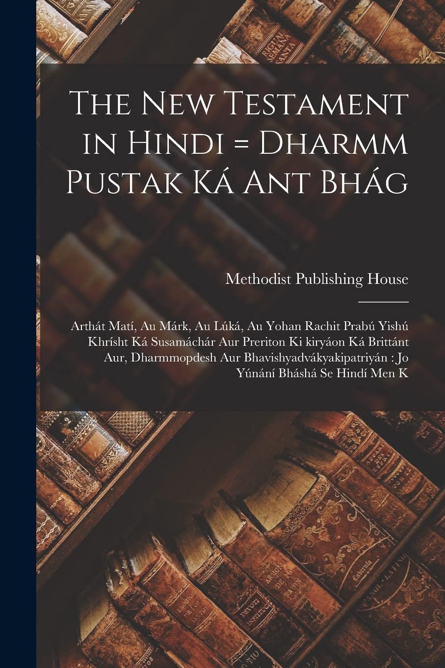 The New Testament in Hindi = Dharmm pustak ká ant bhág: Arthát matí, au márk, au lúká, au yohan rachit prabú yishú khrísht ká susamáchár aur preriton ... jo yúnání bháshá se hindí men k