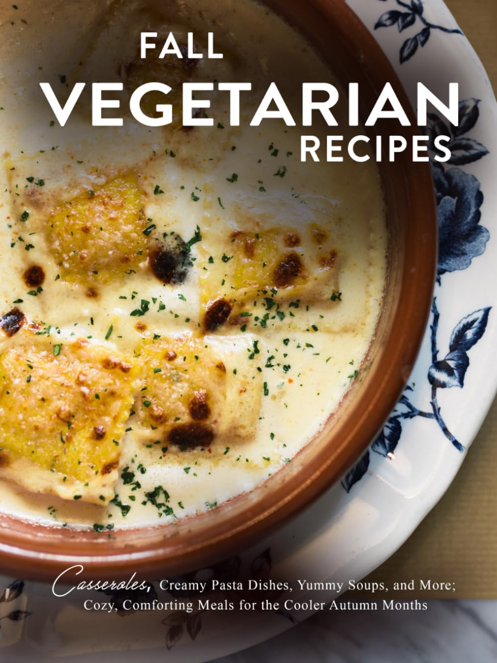 Fall Vegetarian Recipes: Casseroles, Creamy Pasta Dishes, Yummy Soups, and More; Cozy, Comforting Meals for the Cooler Autumn Months