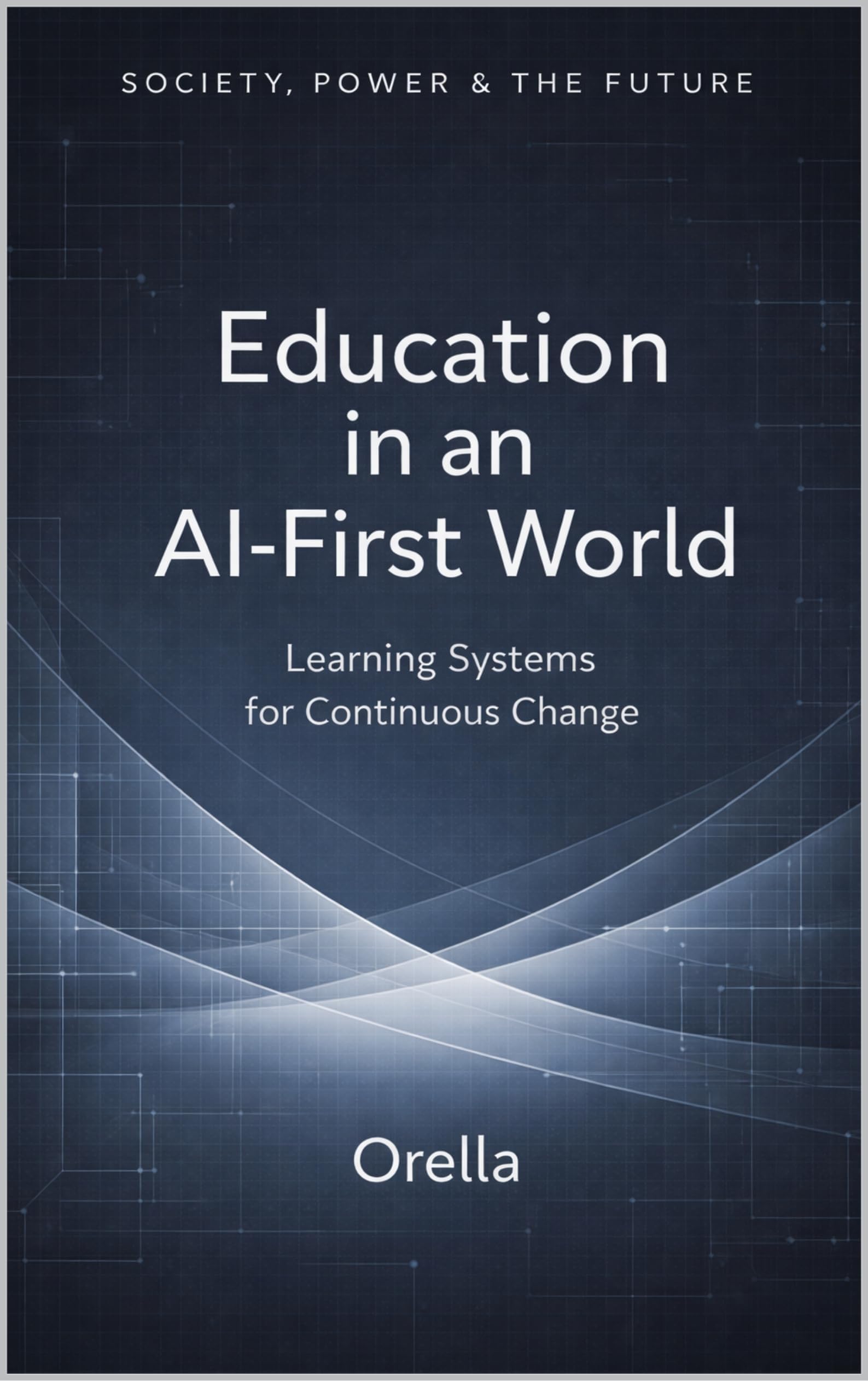 Education in an AI-First World: Learning Systems for Continuous Change (Society, Power & the Future Book 7)