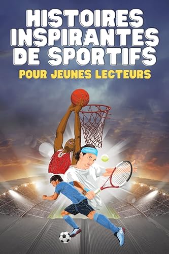 Histoires Inspirantes de Sportifs pour Jeunes Lecteurs: Comment 12 Athlètes de Classe Mondiale ont surmonté des Défis et se sont hissés au Sommet⎥Sportifs Français inclus