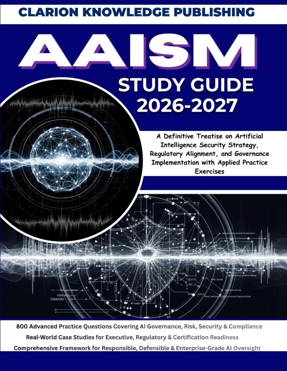 AAISM STUDY GUIDE 2026-2027: A Definitive Treatise on Artificial Intelligence Security Strategy, Regulatory Alignment, and Governance Implementation with Applied Practice Exercises
