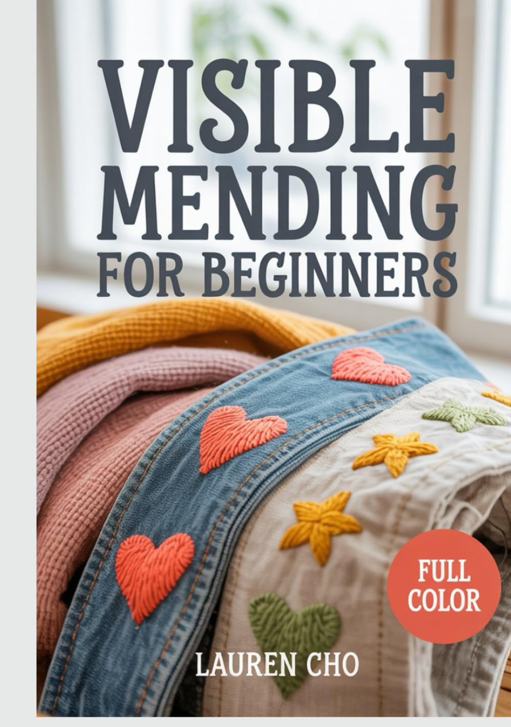 VISIBLE MENDING FOR BEGINNERS: The Creative Guide to Sashiko, Darning, and Decorative Repair: Step-by-Step Techniques to Fix Holes in Jeans and Knitwear While Embracing Sustainable, Slow Fashion DIY