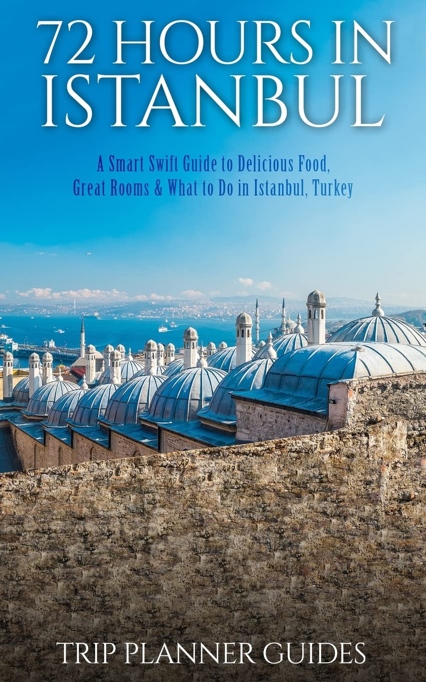 Istanbul: 72 Hours in Istanbul -A Smart Swift Guide to Delicious Food, Great Rooms & What to Do in Istanbul, Turkey.: Volume 1 (Trip Plannner Guides)