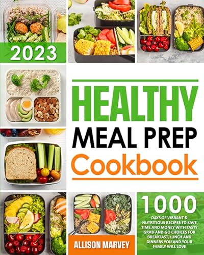 Healthy Meal Prep Cookbook 1000 Days of Vibrant & Nutritious Recipes to Save Time and Money With Tasty Grab-and-Go Choices For Breakfast, Lunch and