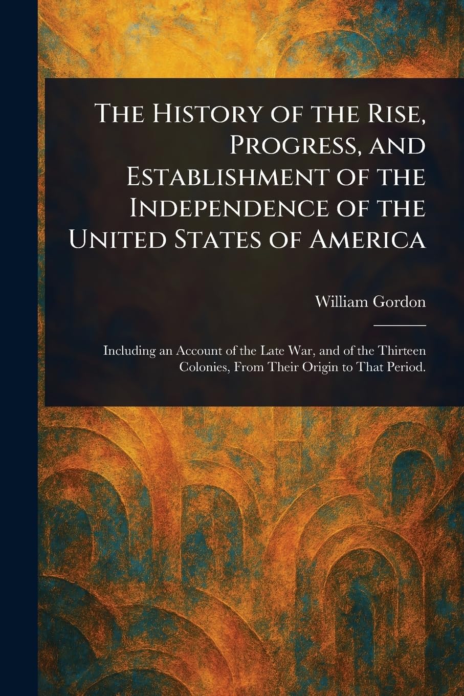 The History of the Rise, Progress, and Establishment of the Independence of the United States of America