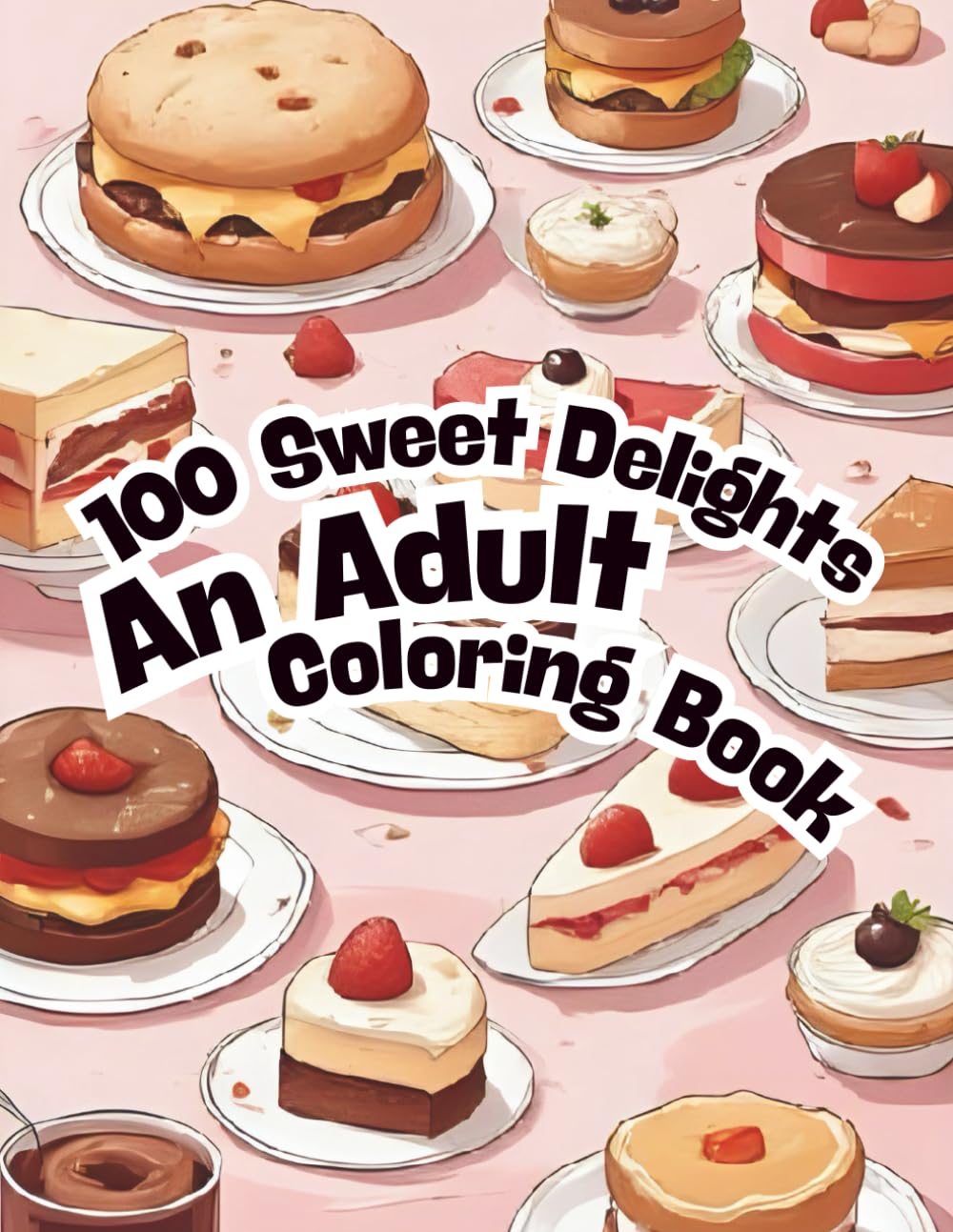 100 Sweet Delights An Adult Coloring Book: Relieve Stress, Ease Anxiety, and Find Serenity with 100 Delicious Cakes, Cookies, and Ice Creams. A Mindfulness & Relaxation Gift.