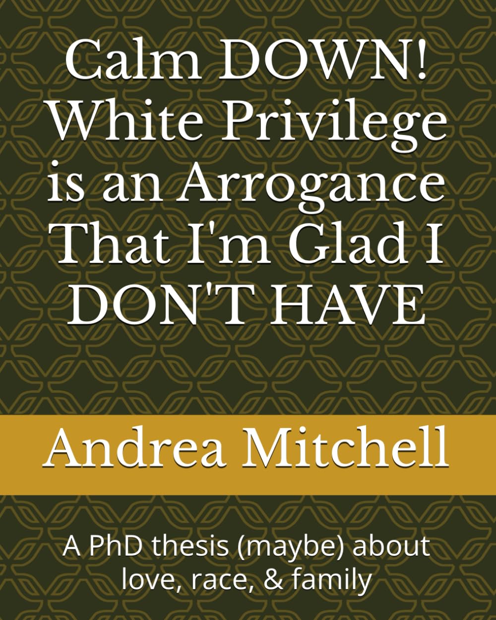 Calm DOWN! White Privilege is an Arrogance That I'm Glad I DON'T HAVE: A PhD thesis (maybe) about love, race, & family with color pictures