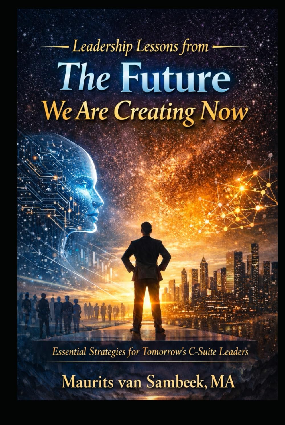 Leadership Lessons From The Future We Are Creating Now: Essential Strategies for Tomorrow's C-Suite Leaders