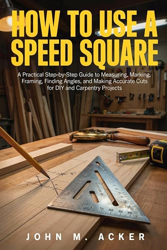 HOW TO USE A SPEED SQUARE: A Practical Step-by-Step Guide to Measuring, Marking, Framing, Finding Angles, and Making Accurate Cuts for DIY and Carpentry Projects