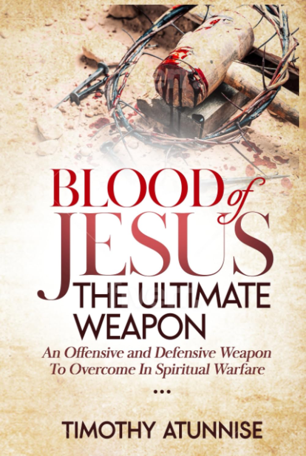 Blood of Jesus: The Ultimate Weapon: An Offensive and Defensive Weapon to Overcome in Spiritual Warfare (Weapons of Spiritual Warfare)