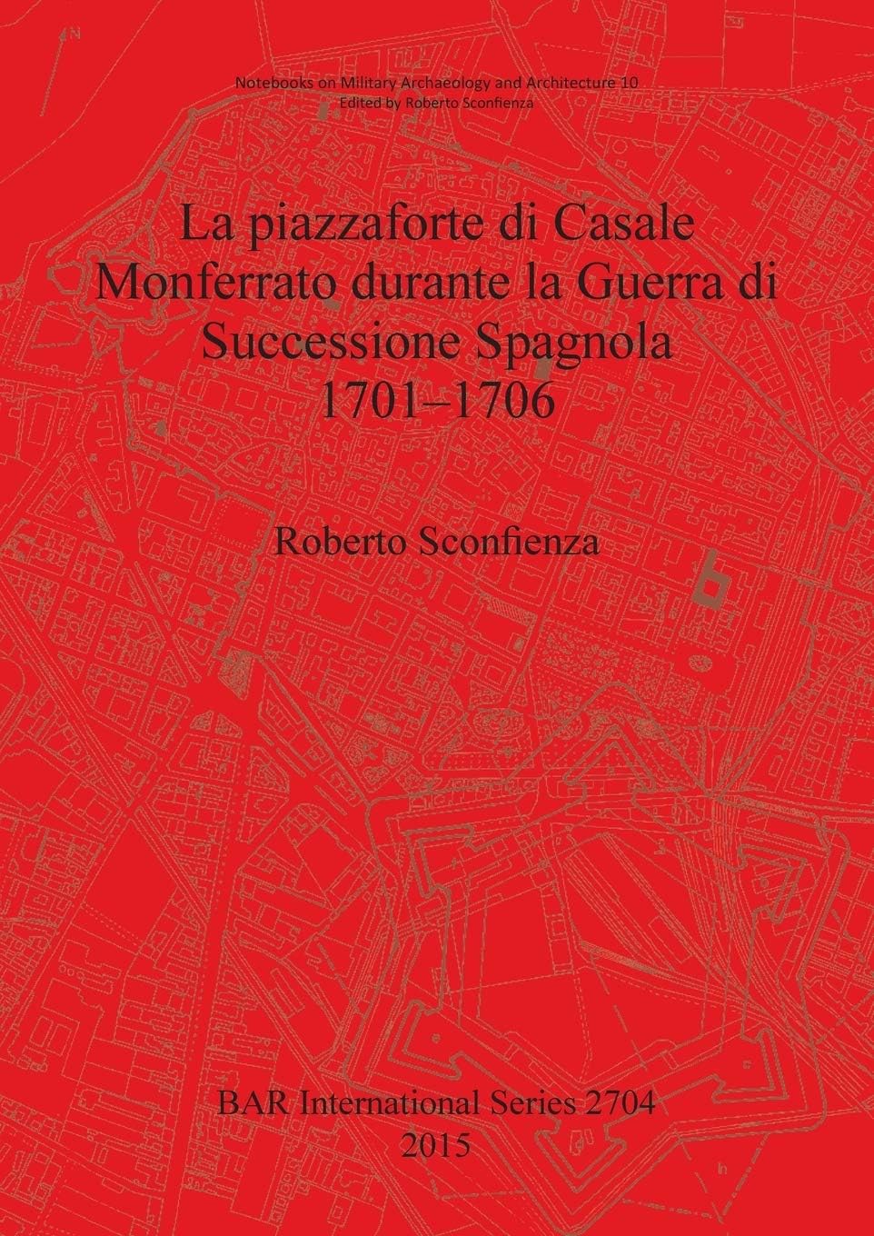 La Piazzaforte di Casale Monferrato Durante la Guerra di Successione Spagnola 1701 - 1706: 2704 (British Archaeological Reports International Series)