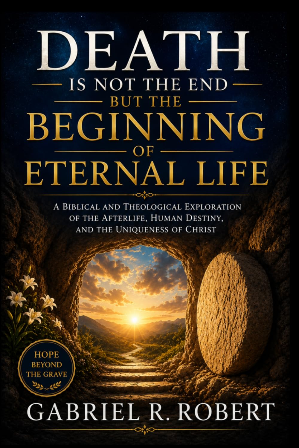Death Is Not the End but the Beginning of Eternal Life: A Biblical and Theological Exploration of the Afterlife, Human Destiny, and the Uniqueness of Christ