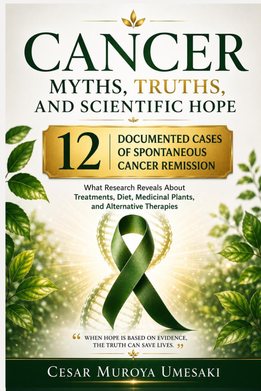Cancer Myths, Truths, and Scientific Hope: What Research Reveals About Treatments, Diet, Medicinal Plants, Alternative Therapies, and 12 Documented Cases of Spontaneous Cancer Remission
