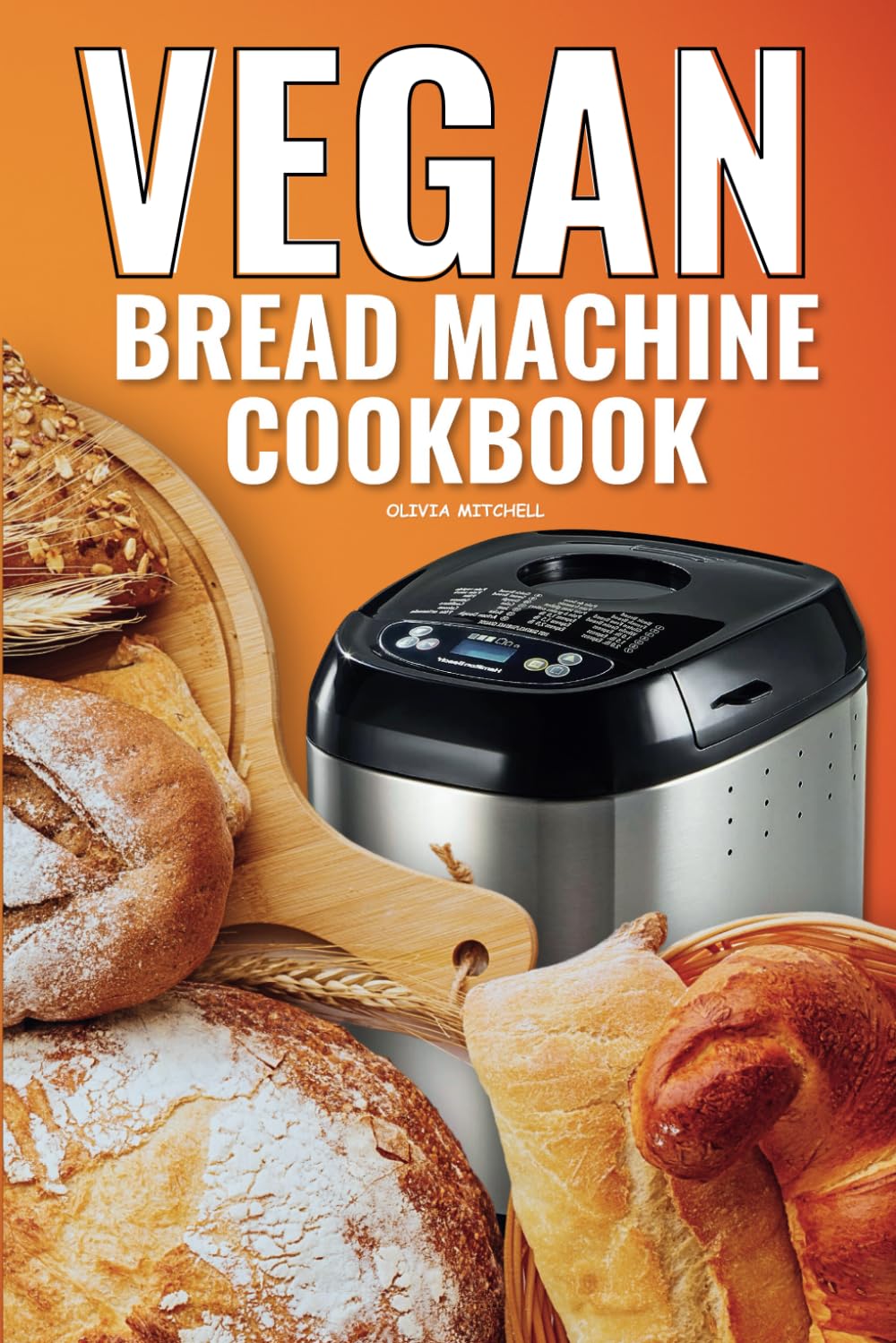 Vegan Bread Machine Cookbook: Easy Vegan Recipes for Baking Bread Without Eggs or Dairy and Fresh Loaves