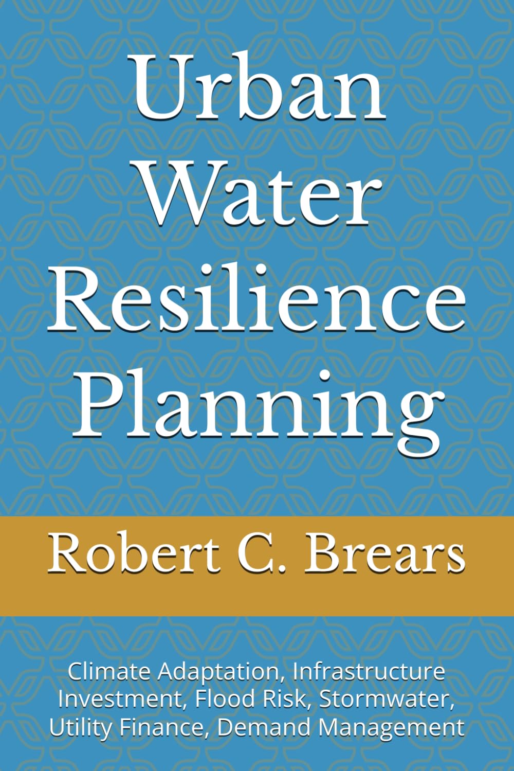 Urban Water Resilience Planning: Climate Adaptation, Infrastructure Investment, Flood Risk, Stormwater, Utility Finance, Demand Management