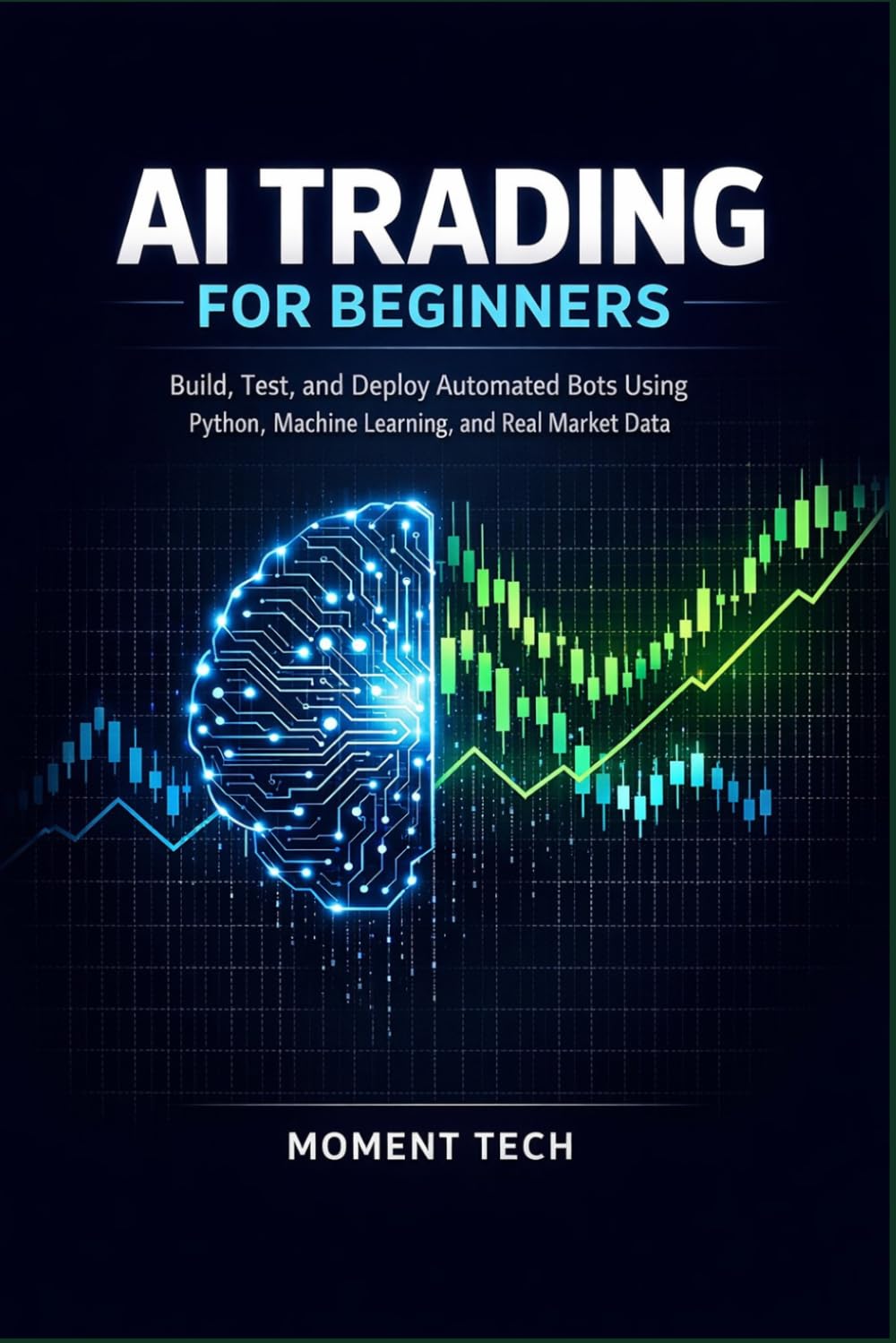 AI TRADING FOR BEGINNERS: Build, Test, and Deploy Automated Bots Using Python, Machine Learning, and Real