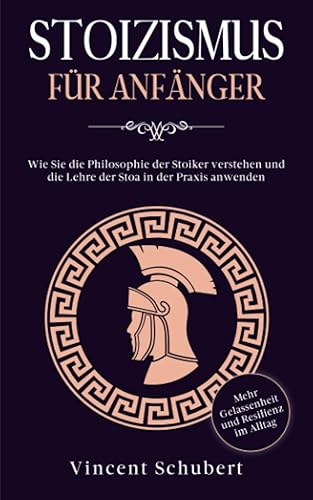 STOIZISMUS FÜR ANFÄNGER: Wie Sie die Philosophie der Stoiker verstehen und die Lehre der Stoa in der Praxis anwenden - Mehr Gelassenheit und Resilienz im Alltag
