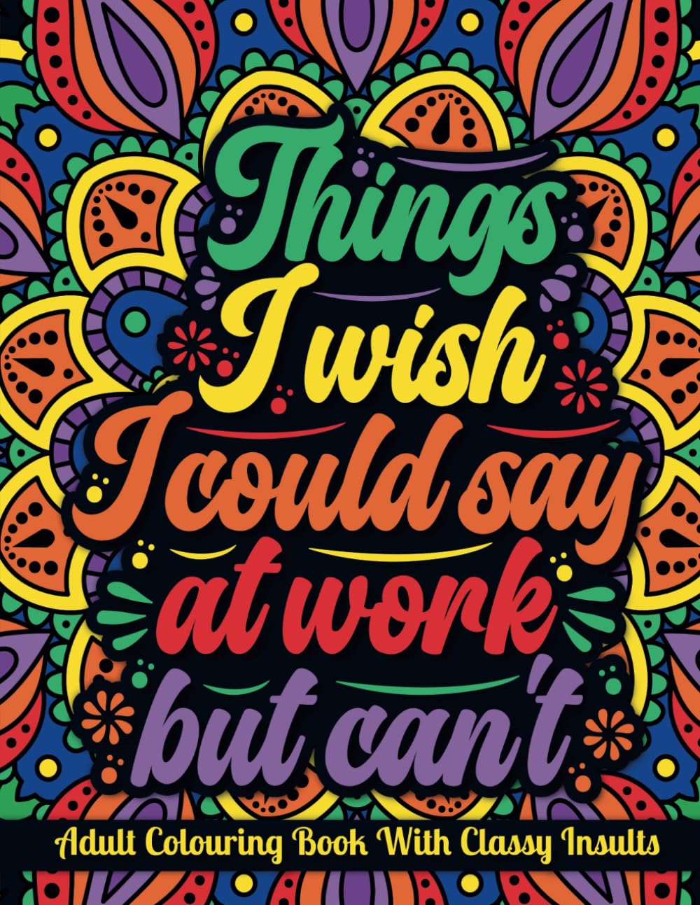 Things I Wish I Could Say At Work but Can't | An Adult Colouring Book with Funny, Sarcastic, Rude But Classy Insults: Funny Colouring Book for ... Books for Grown-Ups | Mandalas and Patterns