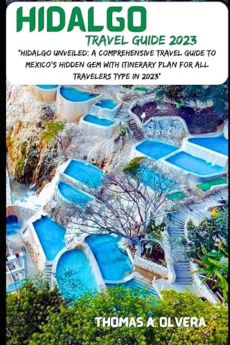 HIDALGO TRAVEL GUIDE 2023: "Hidalgo Unveiled: A Comprehensive Travel Guide to Mexico's Hidden Gem With Itinerary Plan For all Travelers Type in 2023" (Treasure Troves of Travel: Unveiling Hidden Gems)