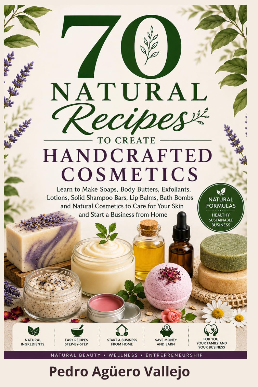 70 Natural Recipes to Create Handcrafted Cosmetics: Learn to Make Handmade Soaps, Body Butters, Body Scrubs, Lotions, Shampoo Bars, Lip Balms, Bath