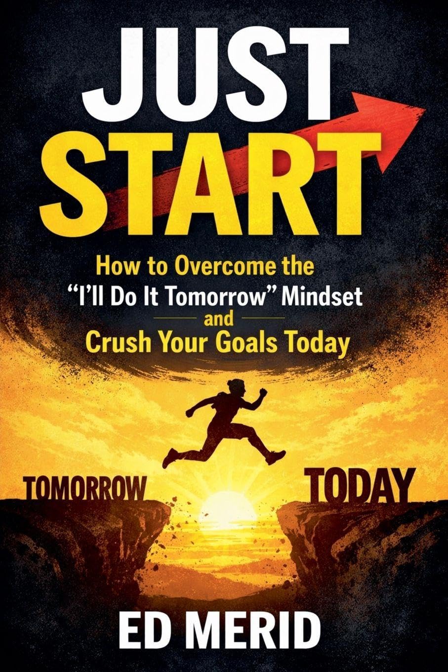 Just Start: How to Overcome the "I'll Do It Tomorrow" Mindset and Crush Your Goals Today