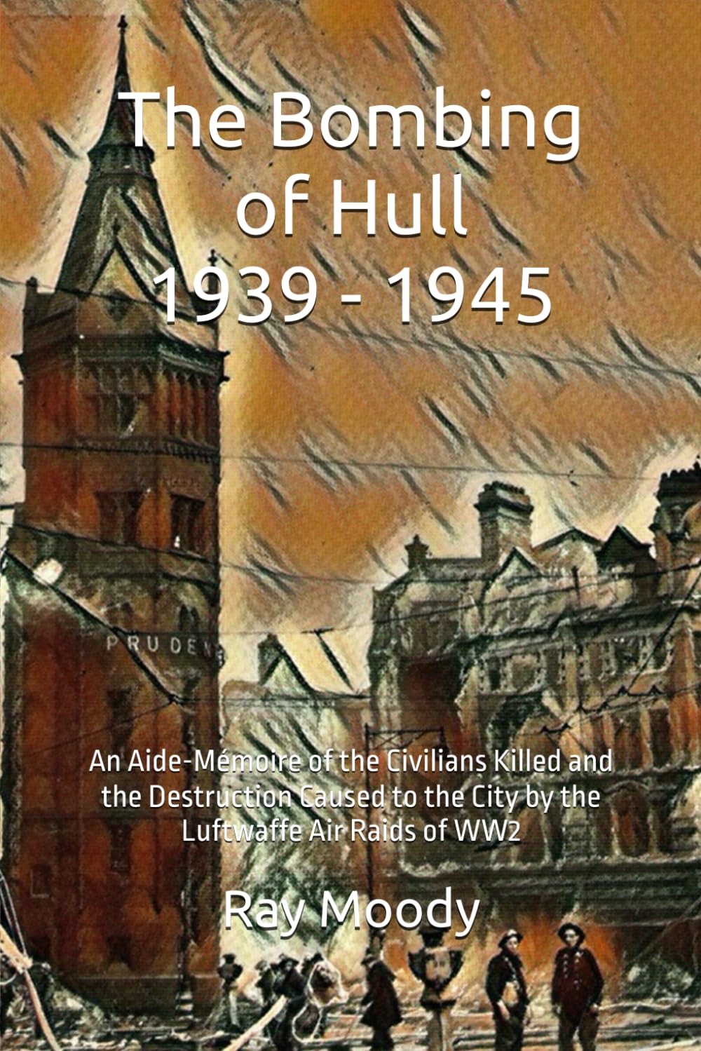 The Bombing of Hull 1939 - 1945: An Aide-Mémoire of the Civilians Killed and the Destruction Caused to the City by the Luftwaffe Air Raids of WW2