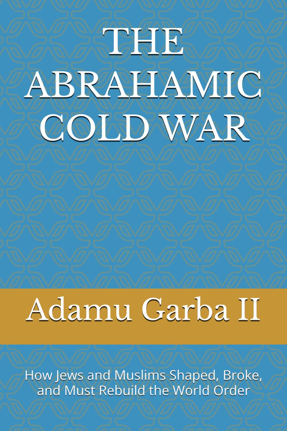 THE ABRAHAMIC COLD WAR: How Jews and Muslims Shaped, Broke, and Must Rebuild the World Order